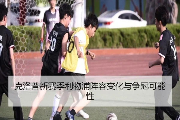 克洛普新赛季利物浦阵容变化与争冠可能性
