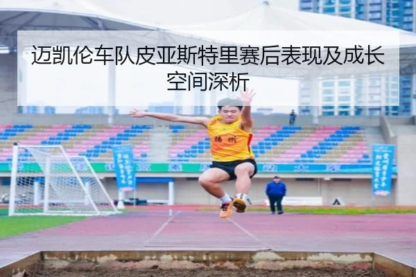 迈凯伦车队皮亚斯特里赛后表现及成长空间深析